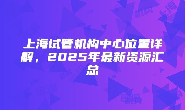 上海试管机构中心位置详解,2025年最新资源汇总