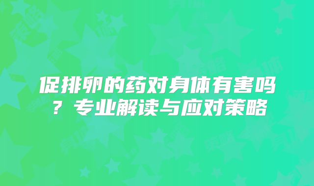 促排卵的药对身体有害吗?专业解读与应对策略