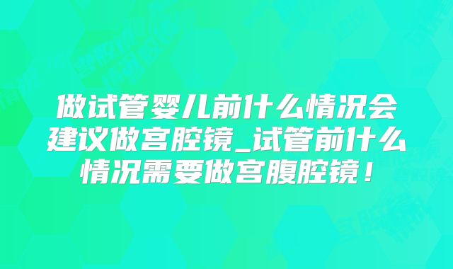 做试管婴儿前什么情况会建议做宫腔镜_试管前什么情况需要做宫腹腔镜!