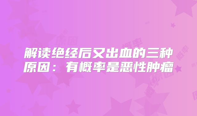 解读绝经后又出血的三种原因:有概率是恶性肿瘤