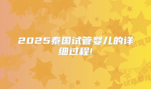 2025泰国试管婴儿的详细过程!
