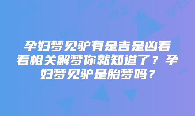 孕妇梦见驴有是吉是凶看看相关解梦你就知道了？孕妇梦见驴是胎梦吗？