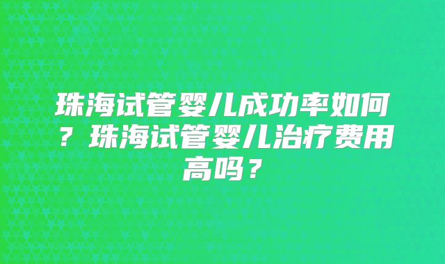 珠海试管婴儿成功率如何？珠海试管婴儿治疗费用高吗？