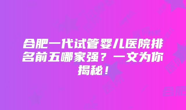 合肥一代试管婴儿医院排名前五哪家强？一文为你揭秘！