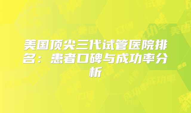 美国顶尖三代试管医院排名：患者口碑与成功率分析