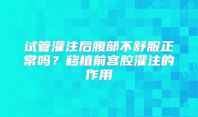 试管灌注后腹部不舒服正常吗？移植前宫腔灌注的作用