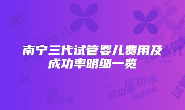 南宁三代试管婴儿费用及成功率明细一览