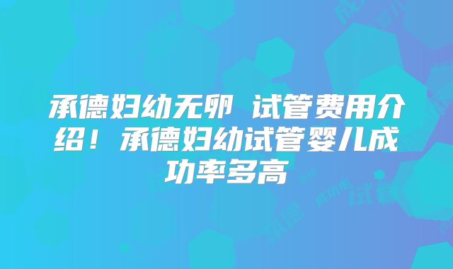 承德妇幼无卵�试管费用介绍!承德妇幼试管婴儿成功率多高