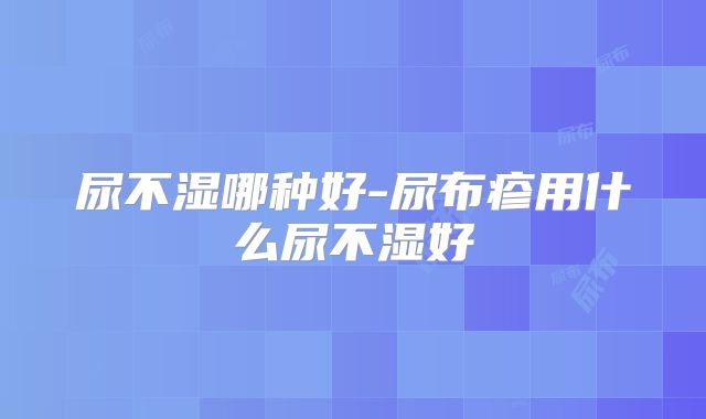 尿不湿哪种好-尿布疹用什么尿不湿好