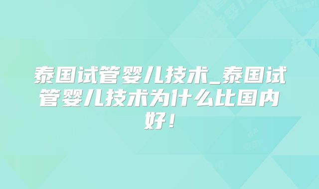 泰国试管婴儿技术_泰国试管婴儿技术为什么比国内好！