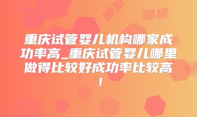 重庆试管婴儿机构哪家成功率高_重庆试管婴儿哪里做得比较好成功率比较高！