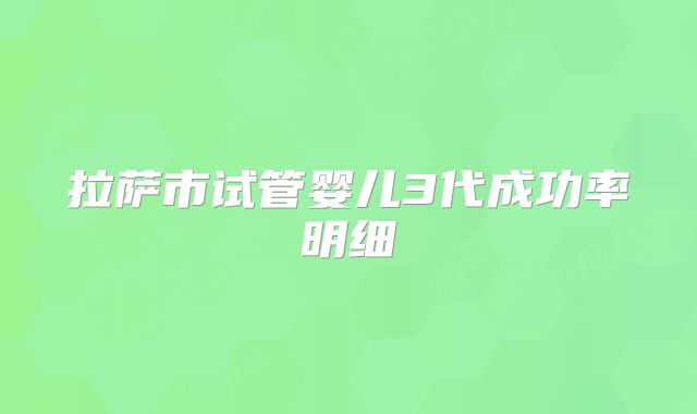 拉萨市试管婴儿3代成功率明细
