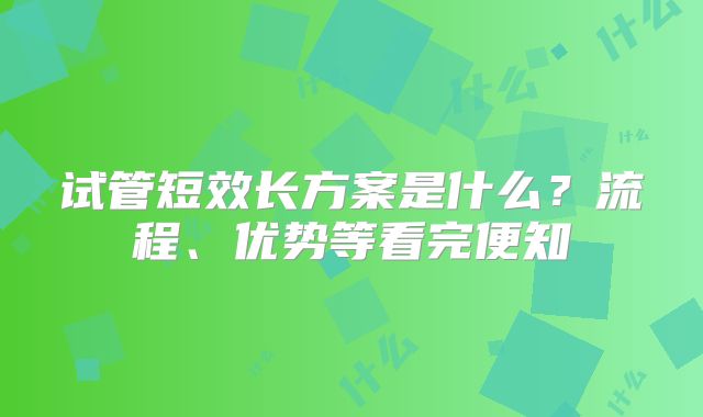 试管短效长方案是什么？流程、优势等看完便知