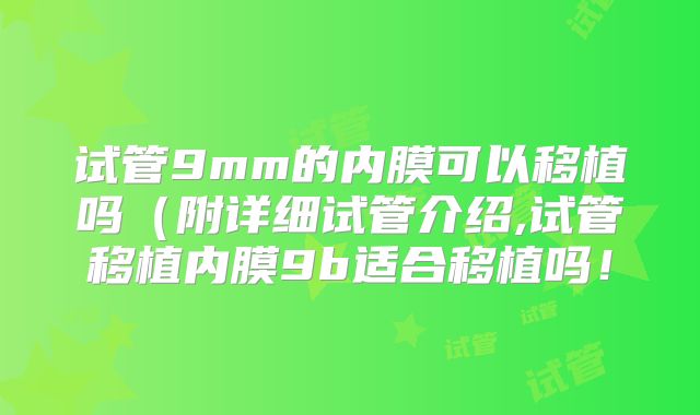 试管9mm的内膜可以移植吗（附详细试管介绍,试管移植内膜9b适合移植吗！
