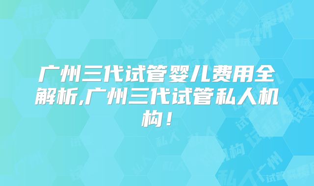 广州三代试管婴儿费用全解析,广州三代试管私人机构！