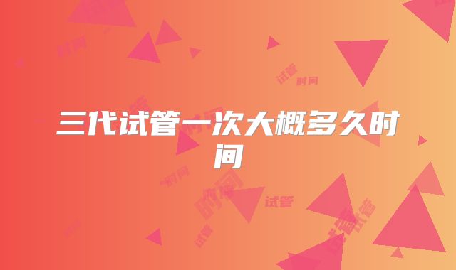 三代试管一次大概多久时间