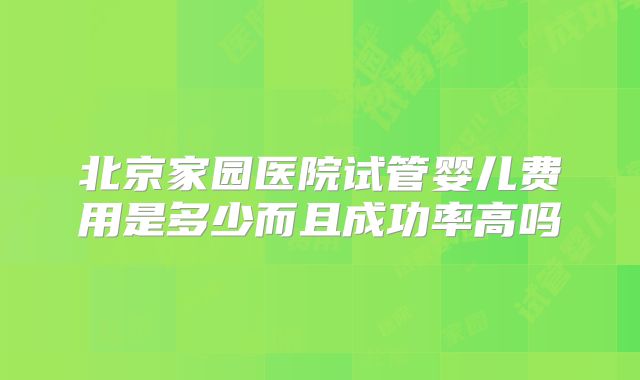 北京家园医院试管婴儿费用是多少而且成功率高吗