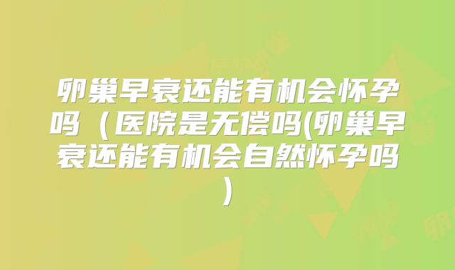 卵巢早衰还能有机会怀孕吗(医院是无偿吗(卵巢早衰还能有机会自然怀孕吗)