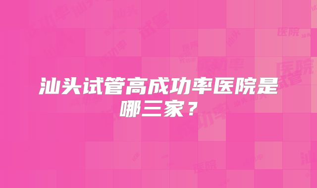 汕头试管高成功率医院是哪三家？