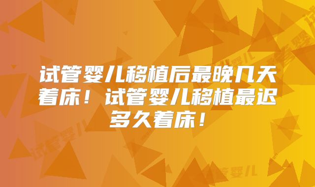 试管婴儿移植后最晚几天着床!试管婴儿移植最迟多久着床!