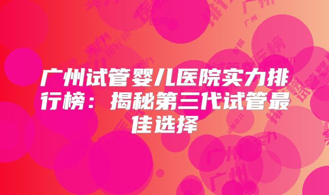 广州试管婴儿医院实力排行榜：揭秘第三代试管最佳选择