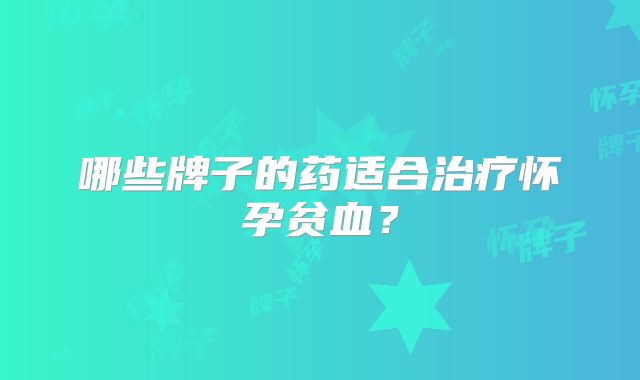 哪些牌子的药适合治疗怀孕贫血?