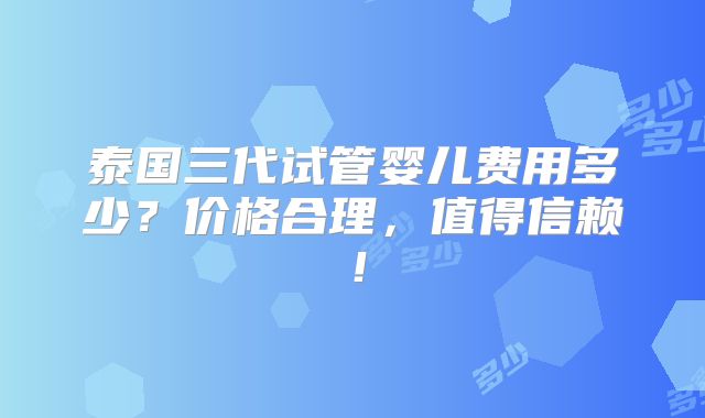 泰国三代试管婴儿费用多少？价格合理，值得信赖！