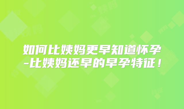 如何比姨妈更早知道怀孕-比姨妈还早的早孕特征！