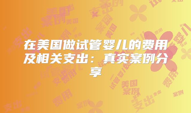 在美国做试管婴儿的费用及相关支出:真实案例分享