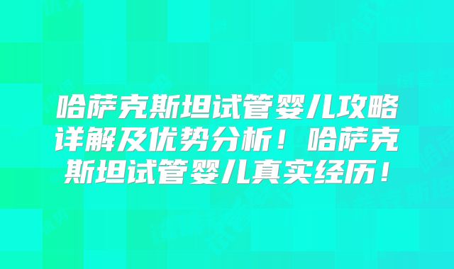 哈萨克斯坦试管婴儿攻略详解及优势分析!哈萨克斯坦试管婴儿真实经历!