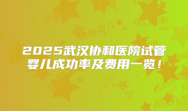 2025武汉协和医院试管婴儿成功率及费用一览!