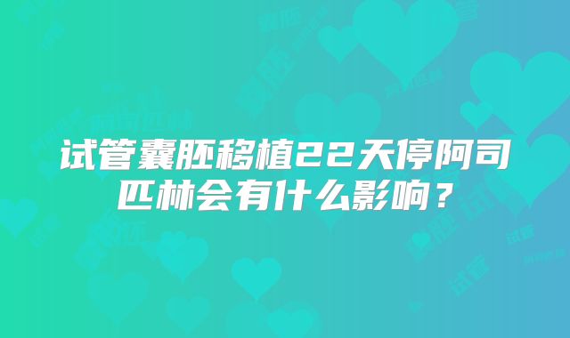 试管囊胚移植22天停阿司匹林会有什么影响？