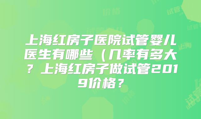 上海红房子医院试管婴儿医生有哪些(几率有多大?上海红房子做试管2019价格?