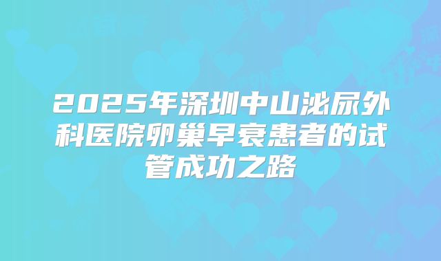2025年深圳中山泌尿外科医院卵巢早衰患者的试管成功之路