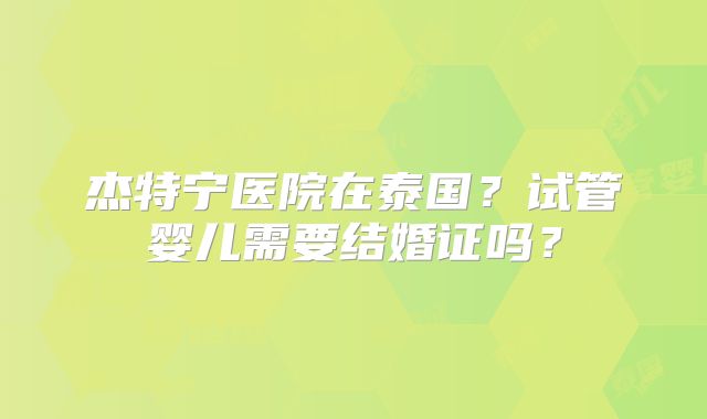 杰特宁医院在泰国？试管婴儿需要结婚证吗？