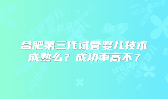 合肥第三代试管婴儿技术成熟么？成功率高不？