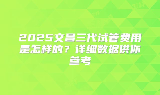 2025文昌三代试管费用是怎样的？详细数据供你参考