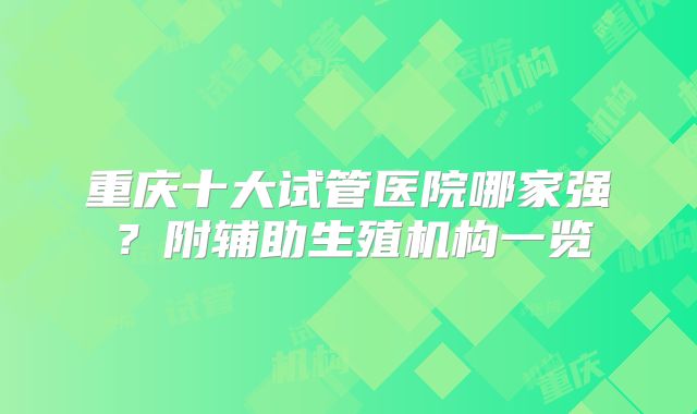 重庆十大试管医院哪家强？附辅助生殖机构一览