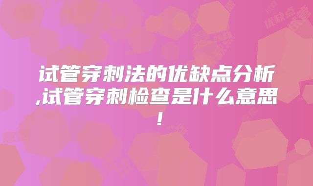 试管穿刺法的优缺点分析,试管穿刺检查是什么意思！