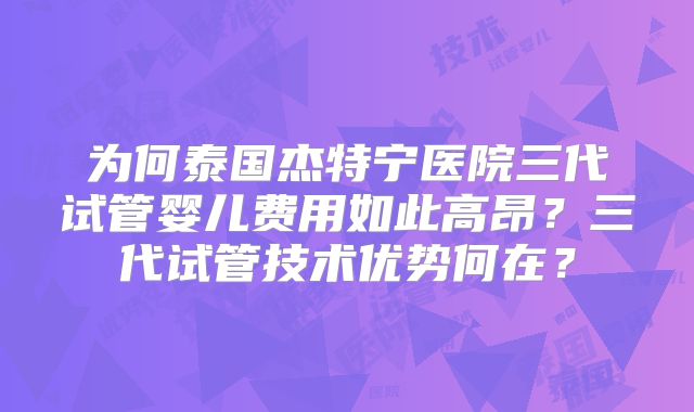 为何泰国杰特宁医院三代试管婴儿费用如此高昂?三代试管技术优势何在?