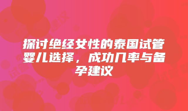探讨绝经女性的泰国试管婴儿选择，成功几率与备孕建议