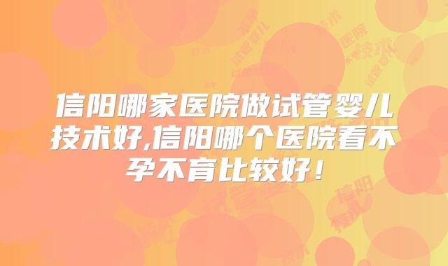 信阳哪家医院做试管婴儿技术好,信阳哪个医院看不孕不育比较好！