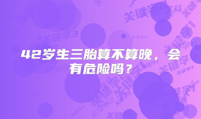 42岁生三胎算不算晚,会有危险吗?