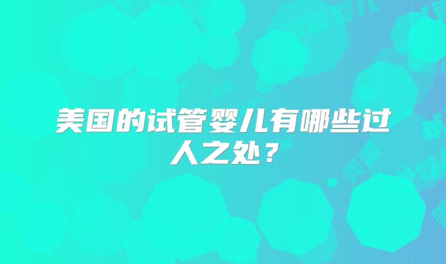 美国的试管婴儿有哪些过人之处?