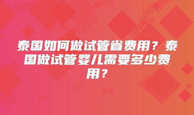 泰国如何做试管省费用?泰国做试管婴儿需要多少费用?