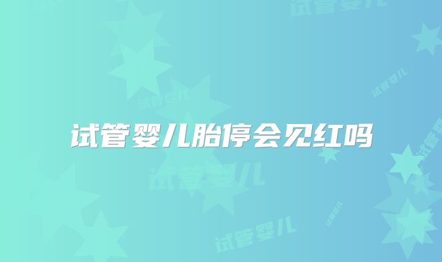 试管婴儿胎停会见红吗