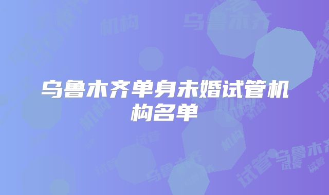 乌鲁木齐单身未婚试管机构名单