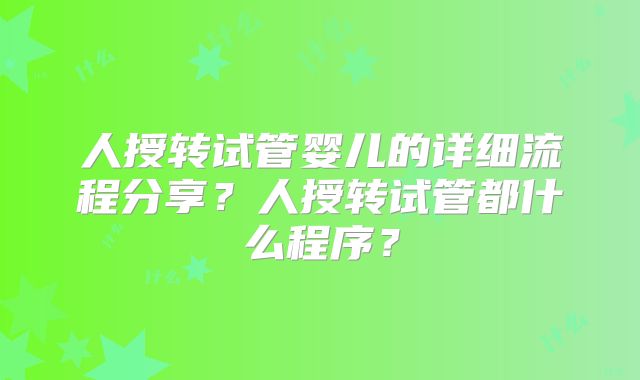 人授转试管婴儿的详细流程分享？人授转试管都什么程序？