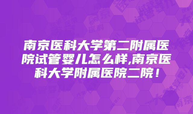 南京医科大学第二附属医院试管婴儿怎么样,南京医科大学附属医院二院!