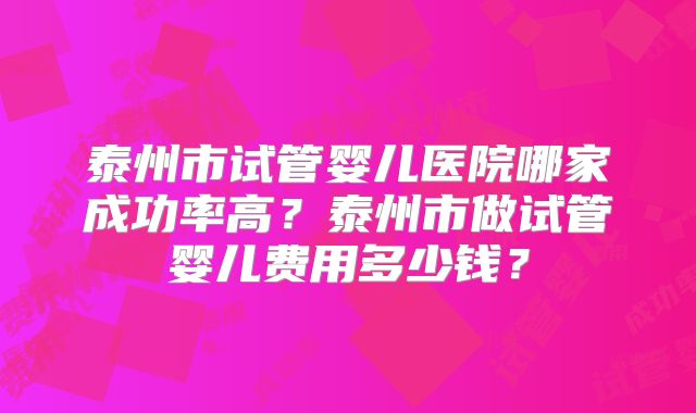 泰州市试管婴儿医院哪家成功率高？泰州市做试管婴儿费用多少钱？